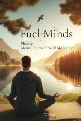 Fuel Minds: Phase 4: Mental Fitness Through Meditation by Morris, Wilbur N., Jr.
