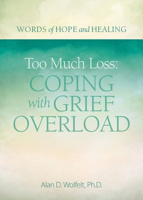 Too Much Loss: Coping with Grief Overload by Wolfelt, Alan