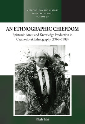 An Ethnographic Chiefdom: Epistemic Arrest and Knowledge Production in Czechoslovak Ethnography (1969-1989) by Balas, Nikola