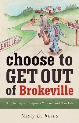 Choose to Get Out of Brokeville: Simple Steps to Improve Yourself and Your Life by Rains, Misty D.