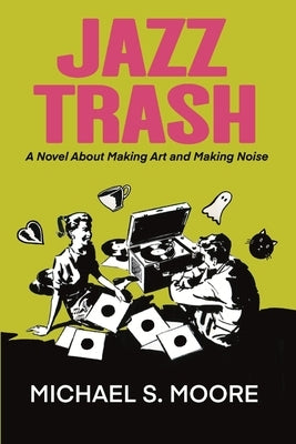 Jazz Trash: A Novel About Making Art and Making Noise by Moore, Michael S.