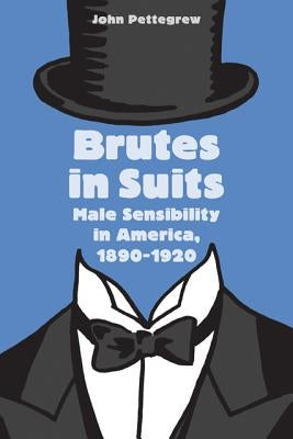 Brutes in Suits: Male Sensibility in America, 1890-1920 by Pettegrew, John