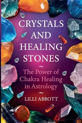 Crystals and Healing Stones, The Power of Chakra Healing in Astrology by Abbott, LILLI