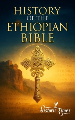 History of the Ethiopian Bible: Hidden Truths of Creation from Earth's Oldest Complete Bible by Times, Historic