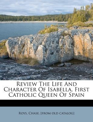 Review the Life and Character of Isabella, First Catholic Queen of Spain by Roys, Chase