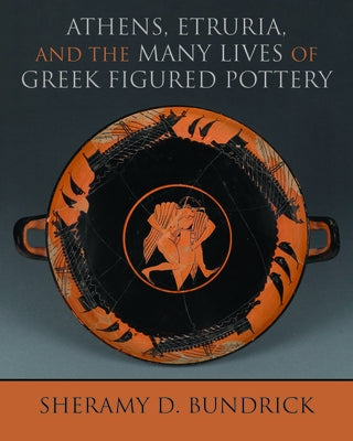 Athens, Etruria, and the Many Lives of Greek Figured Pottery by Bundrick, Sheramy D.