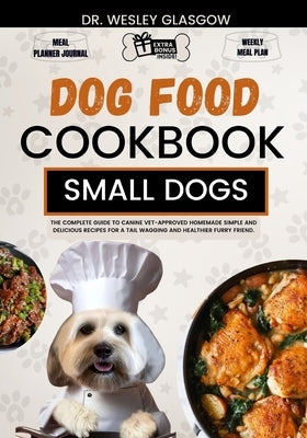 Dog Food Cookbook for Small Dogs: The Complete Guide to Canine Vet-Approved Homemade Simple and Delicious Recipes for a Tail Wagging and Healthier Fur by Glasgow, Wesley