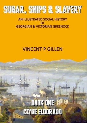 Sugar, Ships & Slavery - Clyde Eldorado: An Illustrated Social History of Georgian and Victorian Greenock by Gillen, Vincent P.