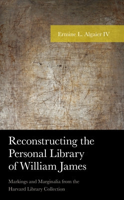 Reconstructing the Personal Library of William James: Markings and Marginalia from the Harvard Library Collection by Algaier, Ermine L.