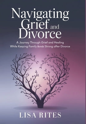 Grief and Divorce: A Journey Through Grief and Healing While Keeping the Family Bonds Strong After Divorce by Rites, Lisa