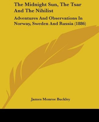 The Midnight Sun, The Tsar And The Nihilist: Adventures And Observations In Norway, Sweden And Russia (1886) by Buckley, James Monroe