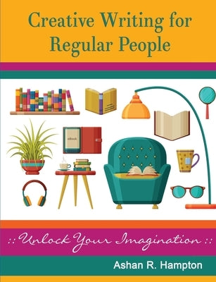 Creative Writing for Regular People: Unlock Your Imagination by Hampton, Ashan R.