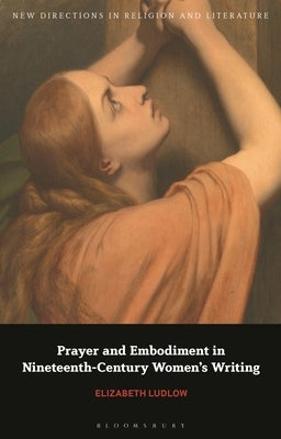 Prayer and Embodiment in Nineteenth-Century Women's Writing by Ludlow, Elizabeth