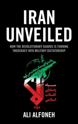 Iran Unveiled: How the Revolutionary Guards Is Transforming Iran from Theocracy into Military Dictatorship by Alfoneh, Ali