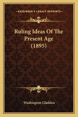 Ruling Ideas Of The Present Age (1895) by Gladden, Washington