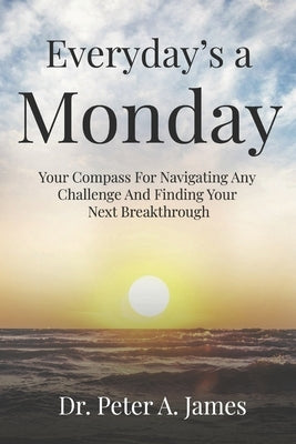Everyday's a Monday: Your Compass for Navigating Any Challenge and Finding Your Next Breakthrough by James, Peter A.