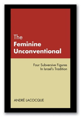 The Feminine Unconventional: Four Subversive Figures in Israel's Tradition by Lacocque, Andre
