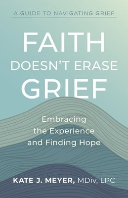 Faith Doesn't Erase Grief: Embracing the Experience and Finding Hope by Meyer, Kate J.