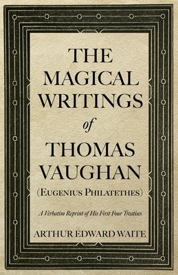 The Magical Writings of Thomas Vaughan (Eugenius Philatethes): A Verbatim Reprint of His First Four Treatises by Waite, Arthur Edward