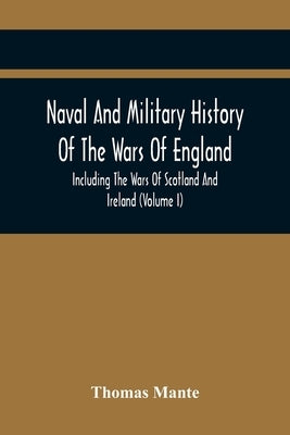 Naval And Military History Of The Wars Of England: Including The Wars Of Scotland And Ireland (Volume I) by Mante, Thomas