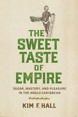 The Sweet Taste of Empire: Sugar, Mastery, and Pleasure in the Anglo Caribbean by Hall, Kim