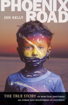 Phoenix Road: The True Story of How God Shattered All Forms and Boundaries of My Existence by Kelly, Jon