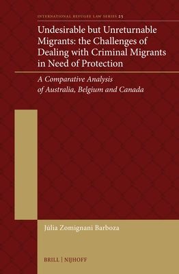 Undesirable But Unreturnable Migrants: The Challenges of Dealing with Criminal Migrants in Need of Protection: A Comparative Analysis of Australia, Be by Zomignani Barboza, J?lia