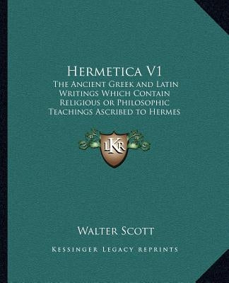 Hermetica V1: The Ancient Greek and Latin Writings Which Contain Religiousthe Ancient Greek and Latin Writings Which Contain Religio by Scott, Walter