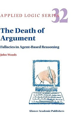 The Death of Argument: Fallacies in Agent Based Reasoning by Woods, J. H.