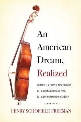 An American Dream, Realized: From the Tenements of New York City to the Eastman School of Music to the Boston Symphony Orchestra (1909-1997) by Freeman, Henry