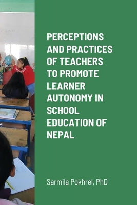 Perceptions and Practices of Teachers to Promote Learner Autonomy in School Education of Nepal by Pokhrel, Sarmila