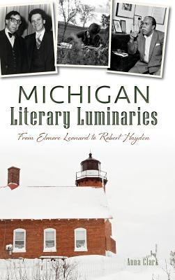 Michigan Literary Luminaries: From Elmore Leonard to Robert Hayden by Clark, Anna