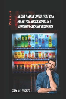 Secret Guidelines That Can Make You a Successful Vending Machine Operator by Tucker, Tom M.