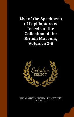 List of the Specimens of Lepidopterous Insects in the Collection of the British Museum, Volumes 3-5 by British Museum (Natural History) Dept O.