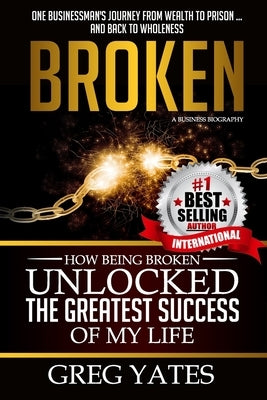 Broken: How Being Broken Unlocked the Greatest Success of My Life by Yates, Greg D.