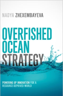 Overfished Ocean Strategy: Powering Up Innovation for a Resource-Deprived World by Zhexembayeva, Nadya
