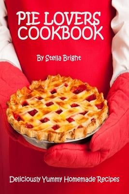 Pie Lovers Cookbook: Delicious Quick & Easy Pie Recipes For Newbies to Foodies by Bright, Stella