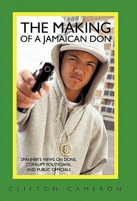 The Making of a Jamaican Don: Spanner's Views on Dons, Corrupt Politicians, and Public Officials by Cameron, Clifton