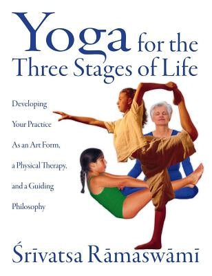 Yoga for the Three Stages of Life: Developing Your Practice as an Art Form, a Physical Therapy, and a Guiding Philosophy by Ramaswami, Srivatsa