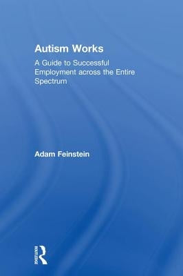 Autism Works: A Guide to Successful Employment Across the Entire Spectrum by Feinstein, Adam