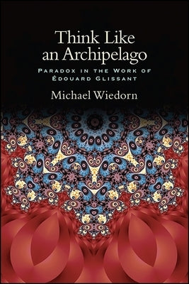 Think Like an Archipelago: Paradox in the Work of Edouard Glissant by Wiedorn, Michael