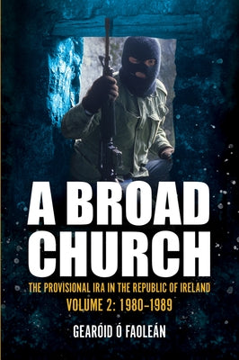 A Broad Church 2: The Provisional IRA in the Republic of Ireland, 1980-1989 by Ó. Faoleán, Gearóid