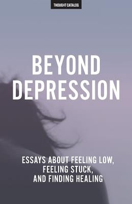 Beyond Depression: Essays About Feeling Low, Feeling Stuck, And Finding Healing by Catalog, Thought