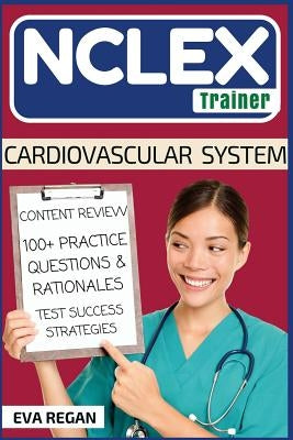 NCLEX: Cardiovascular System: The NCLEX Trainer: Content Review, 100+ Specific Practice Questions & Rationales, and Strategie by Regan, Eva