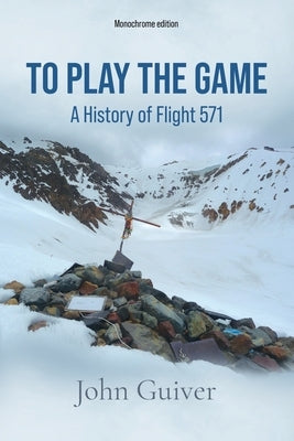 To Play the Game: A History of Flight 571: MONOCHROME EDITION by Guiver, John