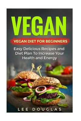 Vegan: Vegan Diet For Beginners: Easy Delicious Recipes and Diet Plan To Increas by Douglas, Lee