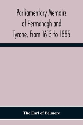 Parliamentary Memoirs Of Fermanagh And Tyrone, From 1613 To 1885 by Earl of Belmore, The