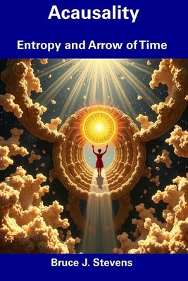 Acausality: Entropy and Arrow of Time by Stevens, Bruce J.