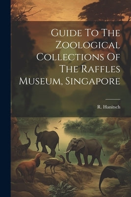 Guide To The Zoological Collections Of The Raffles Museum, Singapore by Hanitsch, R.