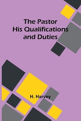 The Pastor His Qualifications and Duties by Harvey, H.
